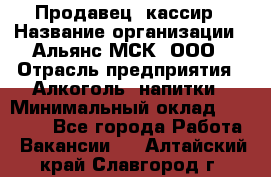 Продавец -кассир › Название организации ­ Альянс-МСК, ООО › Отрасль предприятия ­ Алкоголь, напитки › Минимальный оклад ­ 35 000 - Все города Работа » Вакансии   . Алтайский край,Славгород г.